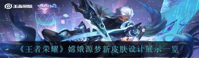 《王者荣耀》嫦娥源梦新皮肤设计展示一览