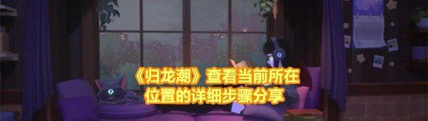 《归龙潮》查看当前所在位置的详细步骤分享