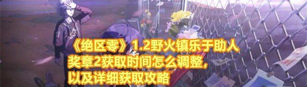 《绝区零》1.2野火镇乐于助人奖章2获取时间怎么调整，以及详细获取攻略