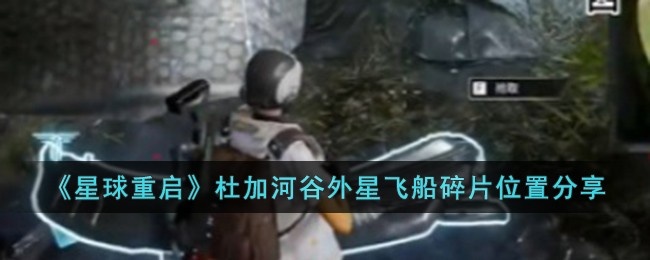 星球重启杜加河谷外星飞船碎片位置在哪儿-杜加河谷外星飞船碎片位置分享
