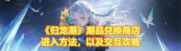 《归龙潮》潮品兑换商店进入方法，以及交互攻略