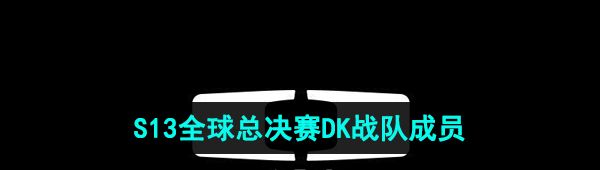 《英雄联盟》2023年S13全球总决赛DK战队成员介绍