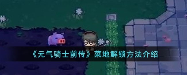 元气骑士前传菜地怎么解锁-菜地解锁方法介绍