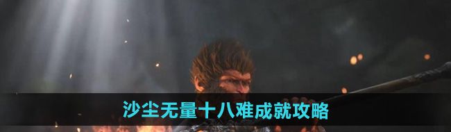 《黑神话悟空》沙尘无量十八难成就攻略