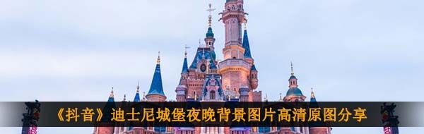 《抖音》迪士尼城堡夜晚背景图片高清原图分享