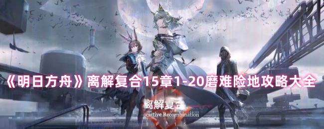 《明日方舟》离解复合15章1-20磨难险地攻略大全