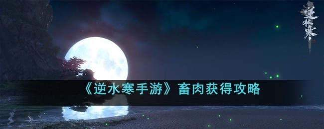 逆水寒手游畜肉怎么获得-畜肉获得攻略