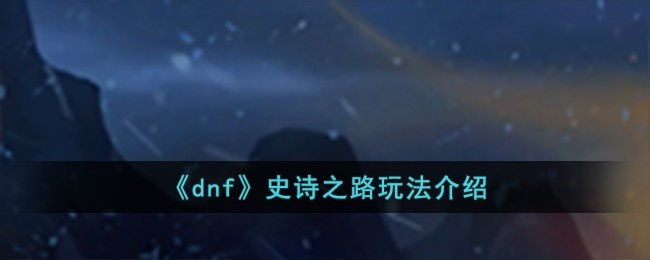dnf史诗之路怎么玩-史诗之路玩法介绍
