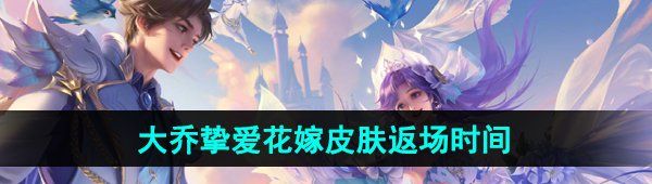 《王者荣耀》2024年大乔挚爱花嫁皮肤返场时间