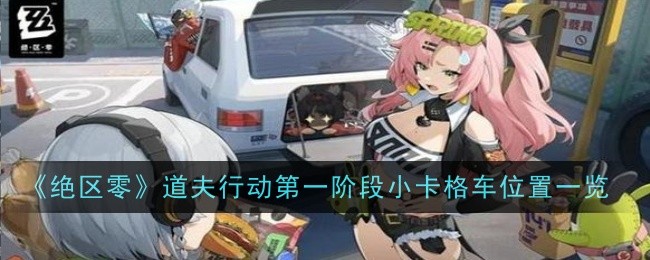绝区零道夫行动*阶段小卡格车位置在哪-位置一览