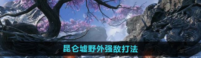 《逆水寒手游》昆仑墟野外强敌打法攻略