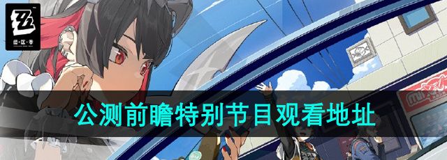 《绝区零》公测前瞻特别节目观看地址