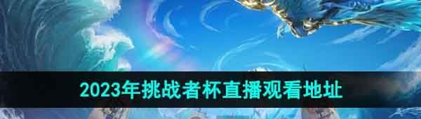 《王者荣耀》2023年挑战者杯直播观看地址
