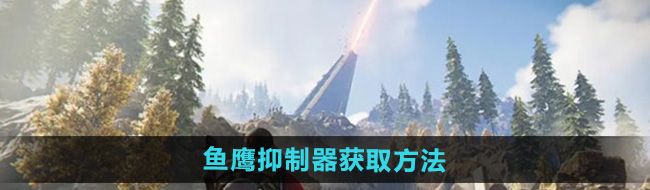 《七日世界》鱼鹰抑制器获取方法