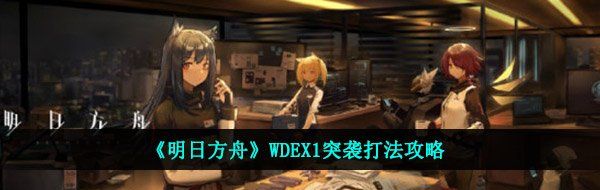 《明日方舟》WDEX1突袭打法攻略