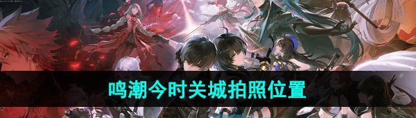 《鸣潮手游》今时关城拍照位置