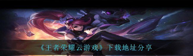 《王者荣耀云游戏》下载地址分享