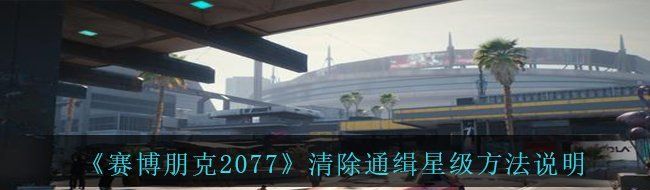 《赛博朋克2077》清除通缉星级方法说明