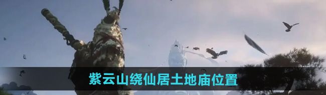 《黑神话悟空》紫云山绕仙居土地庙位置