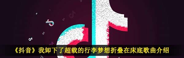 《抖音》我卸下了超载的行李梦想折叠在床底歌曲介绍
