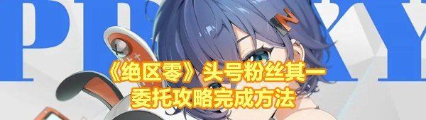 《绝区零》头号粉丝其一委托攻略完成方法