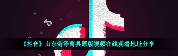 《抖音》山东菏泽曹县原版视频在线观看地址分享