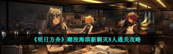 《明日方舟》潮没海滨新剿灭8人通关攻略