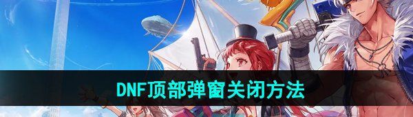 《DNF手游》顶部弹窗关闭方法