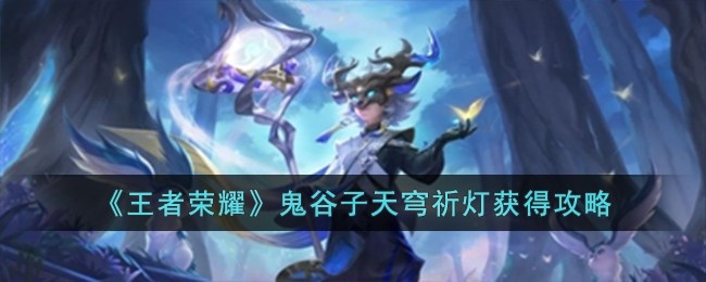 王者荣耀鬼谷子天穹祈灯怎么获得-鬼谷子天穹祈灯获得攻略